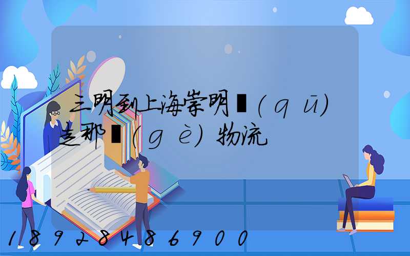 三明到上海崇明區(qū)走那個(gè)物流