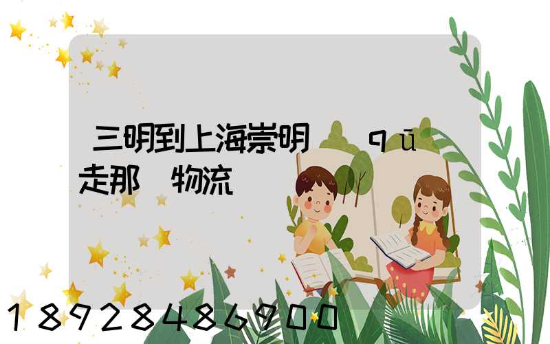 三明到上海崇明區(qū)走那個物流
