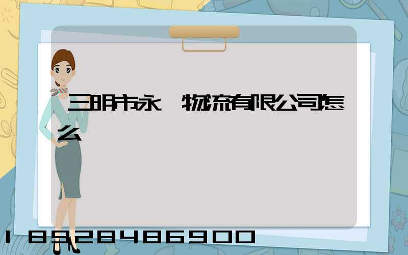 三明市永達物流有限公司怎么樣