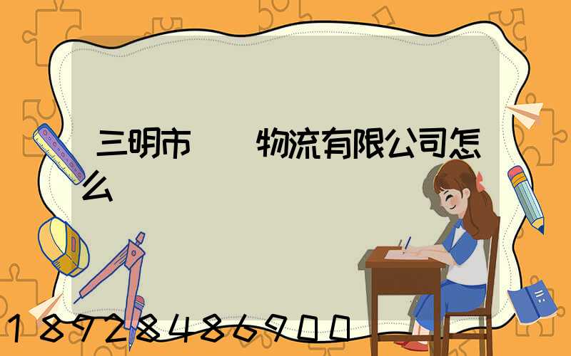 三明市賢達物流有限公司怎么樣