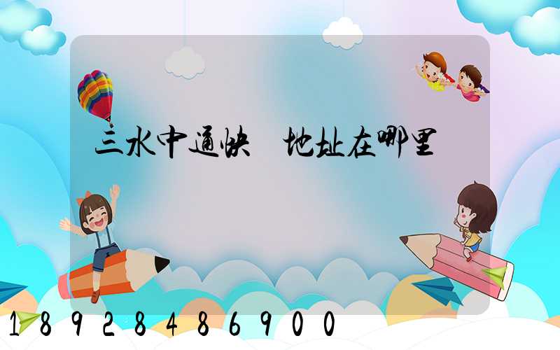 三水中通快遞地址在哪里