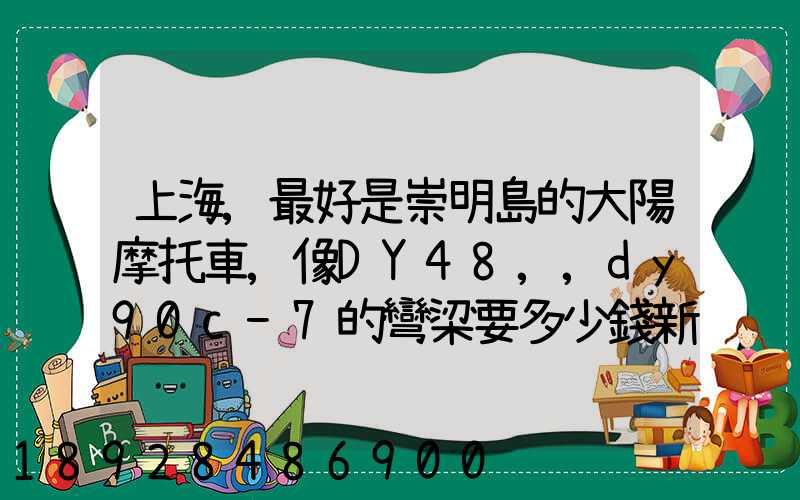 上海,最好是崇明島的大陽摩托車,像DY48,,dy90c-7的彎梁要多少錢新號...