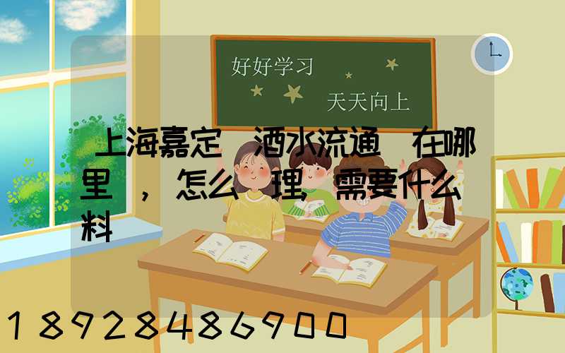 上海嘉定區酒水流通證在哪里辦,怎么辦理,需要什么資料