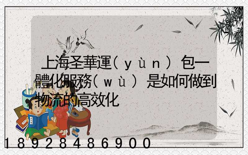 上海圣華運(yùn)包一體化服務(wù)是如何做到物流的高效化