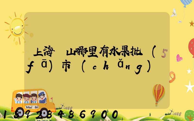 上海寶山哪里有水果批發(fā)市場(chǎng)