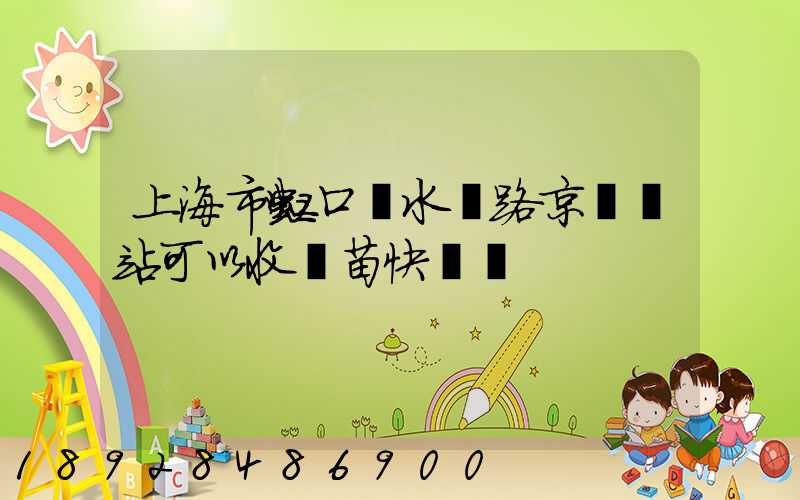 上海市虹口區水電路京東驛站可以收魚苗快遞嗎