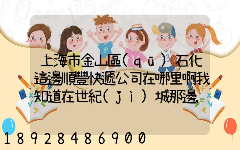 上海市金山區(qū)石化這邊順豐快遞公司在哪里啊我知道在世紀(jì)城那邊,具體幾...