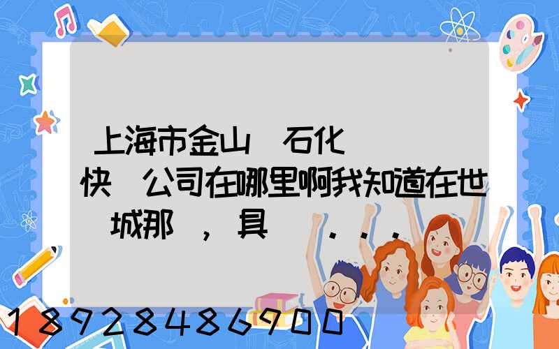 上海市金山區石化這邊順豐快遞公司在哪里啊我知道在世紀城那邊,具體幾...