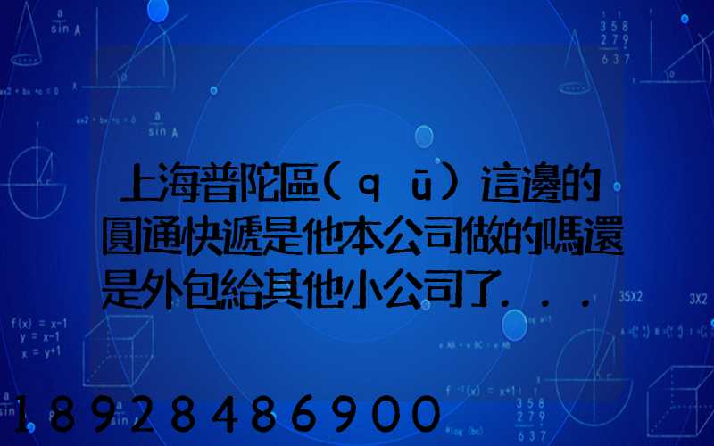 上海普陀區(qū)這邊的圓通快遞是他本公司做的嗎還是外包給其他小公司了...