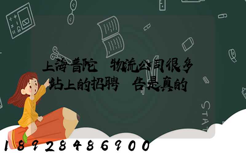 上海普陀區物流公司很多嗎網站上的招聘廣告是真的嗎