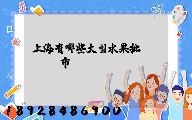 上海有哪些大型水果批發(fā)市場(chǎng)