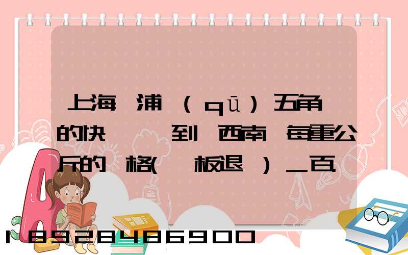 上海楊浦區(qū)五角場的快遞運輸到廣西南寧每重公斤的價格(砧板退貨)_百...
