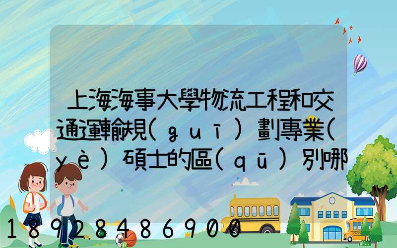 上海海事大學物流工程和交通運輸規(guī)劃專業(yè)碩士的區(qū)別哪個更好呢畢業(yè)后...