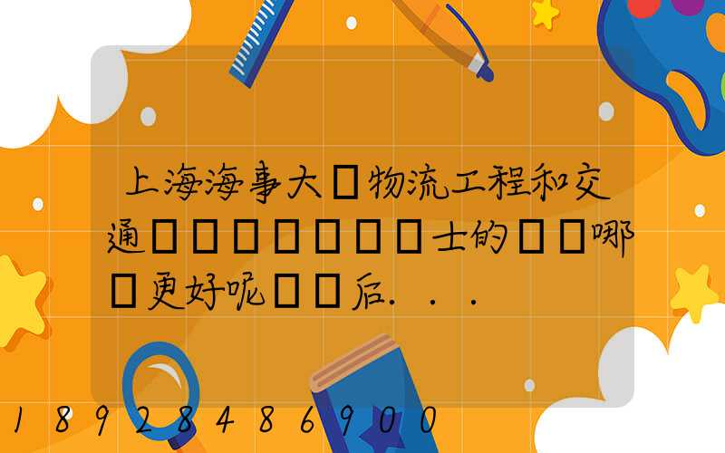 上海海事大學物流工程和交通運輸規劃專業碩士的區別哪個更好呢畢業后...