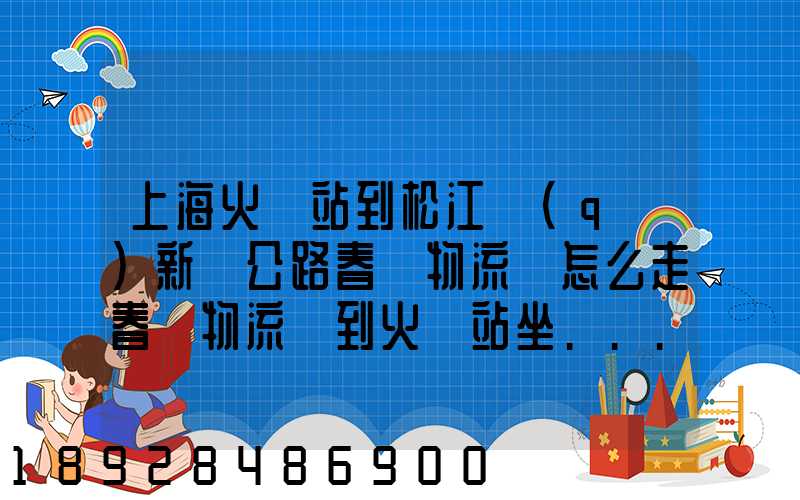 上海火車站到松江區(qū)新車公路春強物流園怎么走春強物流園到火車站坐...