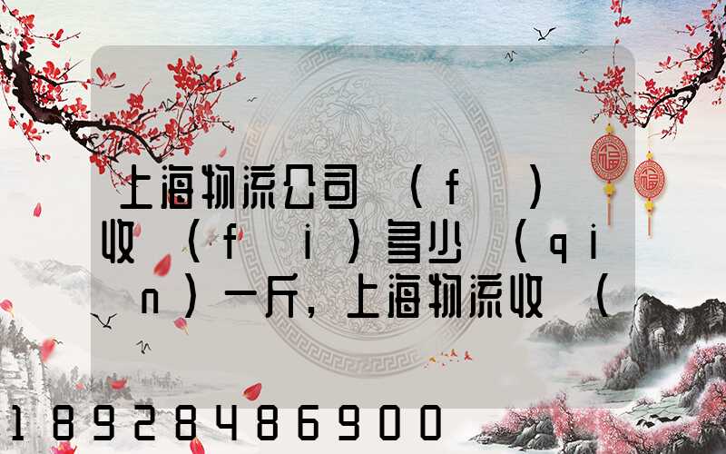 上海物流公司發(fā)貨收費(fèi)多少錢(qián)一斤,上海物流收費(fèi)標(biāo)準(zhǔn)