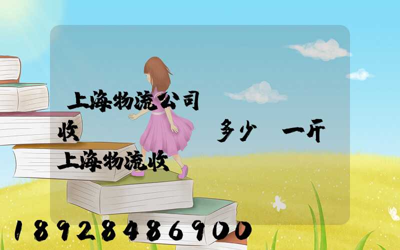 上海物流公司發(fā)貨收費(fèi)多少錢一斤,上海物流收費(fèi)標(biāo)準(zhǔn)