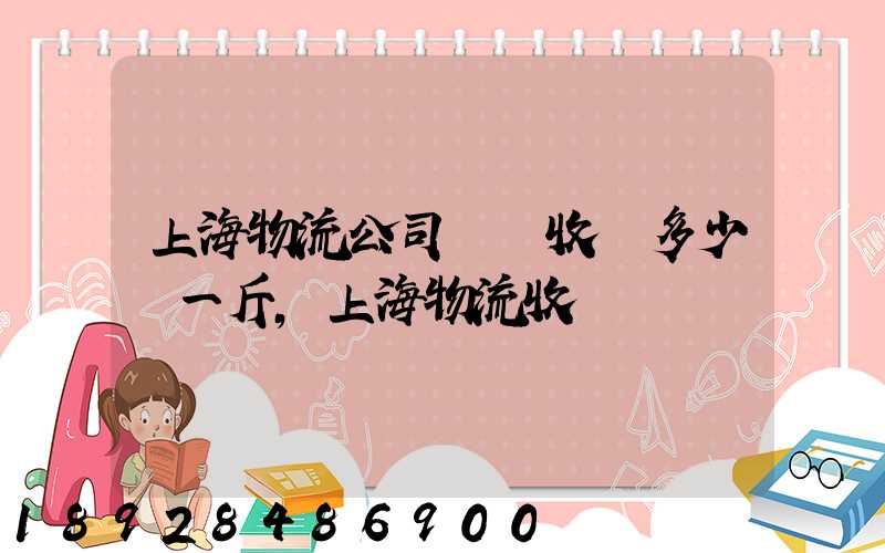 上海物流公司發貨收費多少錢一斤,上海物流收費標準