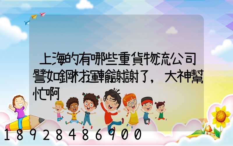 上海的有哪些重貨物流公司譬如鋼材運輸謝謝了,大神幫忙啊