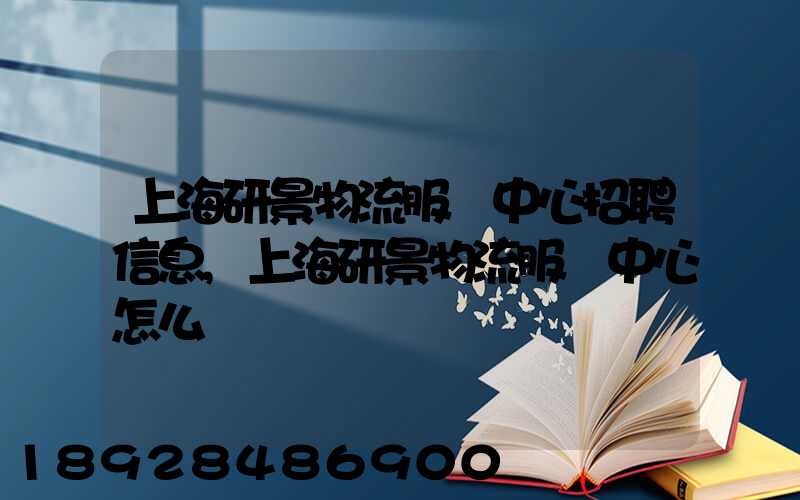 上海研景物流服務中心招聘信息,上海研景物流服務中心怎么樣