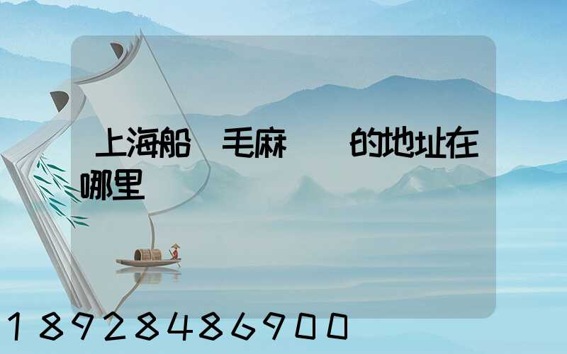 上海船廠毛麻倉庫的地址在哪里