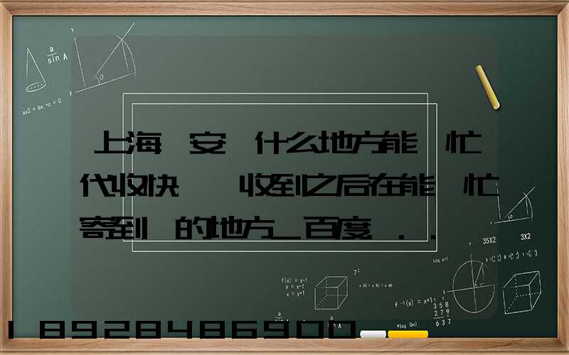 上海靜安區什么地方能幫忙代收快遞,收到之后在能幫忙寄到別的地方_百度...