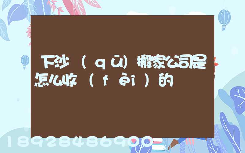 下沙區(qū)搬家公司是怎么收費(fèi)的