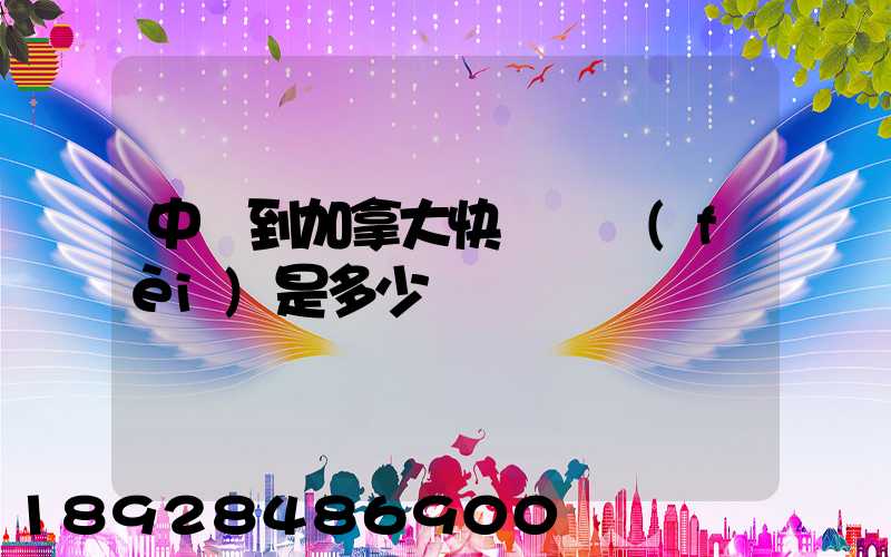 中國到加拿大快遞郵費(fèi)是多少