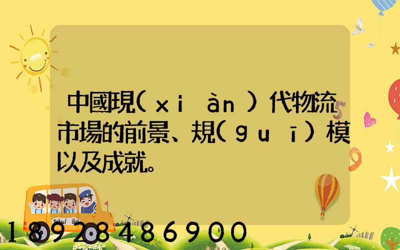 中國現(xiàn)代物流市場的前景、規(guī)模以及成就。