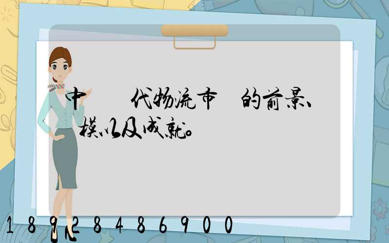 中國現代物流市場的前景、規模以及成就。