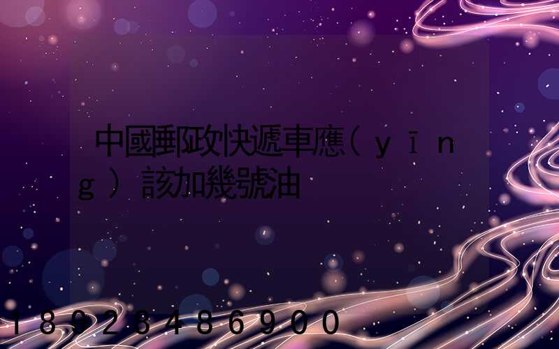 中國郵政快遞車應(yīng)該加幾號油