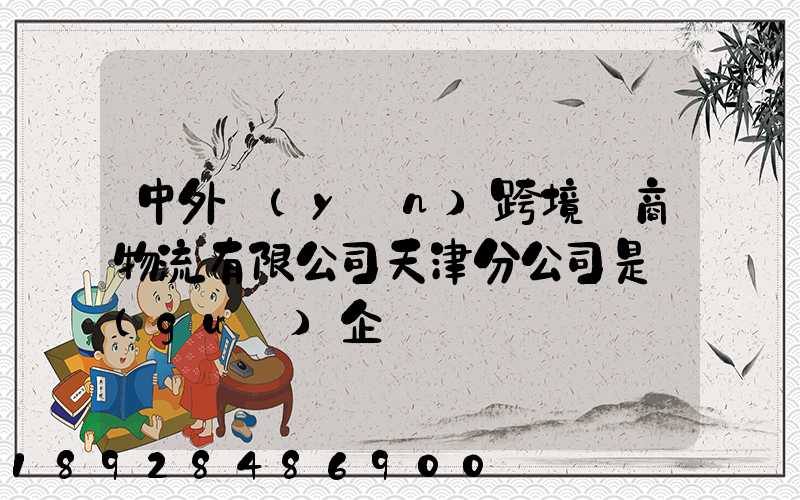 中外運(yùn)跨境電商物流有限公司天津分公司是國(guó)企嗎