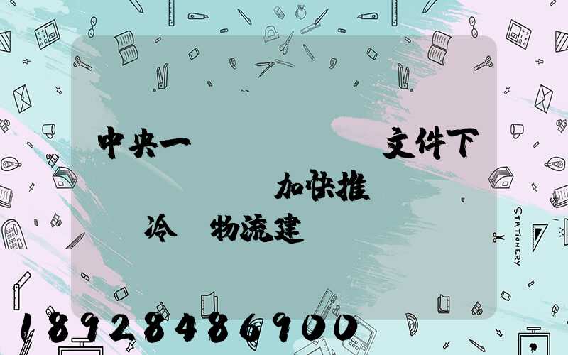 中央一號(hào)文件下發(fā),加快推進(jìn)冷鏈物流建設(shè)正當(dāng)其時(shí)