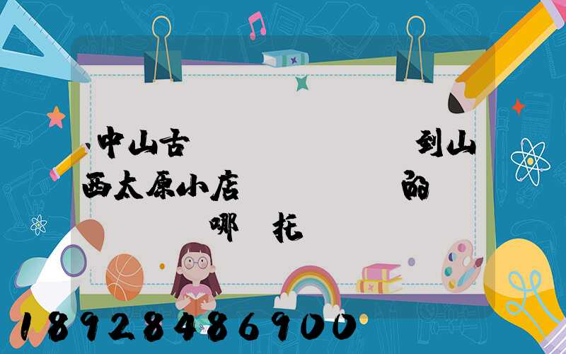 中山古鎮(zhèn)到山西太原小店區(qū)的貨發(fā)哪個托運(yùn)