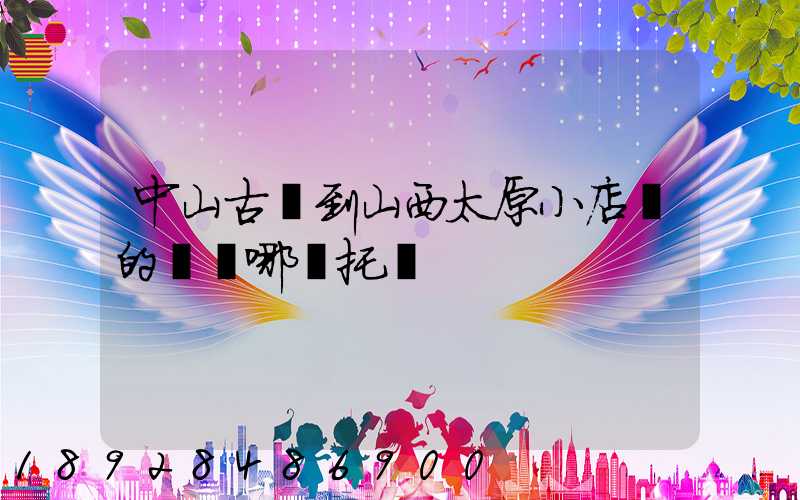 中山古鎮到山西太原小店區的貨發哪個托運