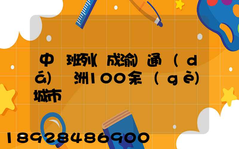中歐班列(成渝)通達(dá)歐洲100余個(gè)城市