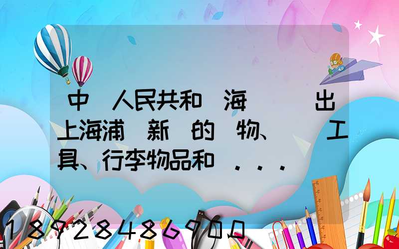 中華人民共和國海關對進出上海浦東新區的貨物、運輸工具、行李物品和郵...