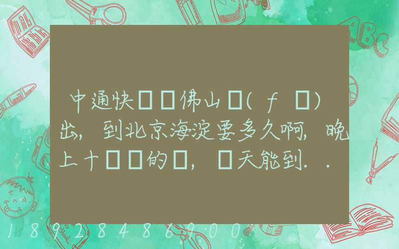 中通快遞從佛山發(fā)出,到北京海淀要多久啊,晚上十點攬的貨,幾天能到...