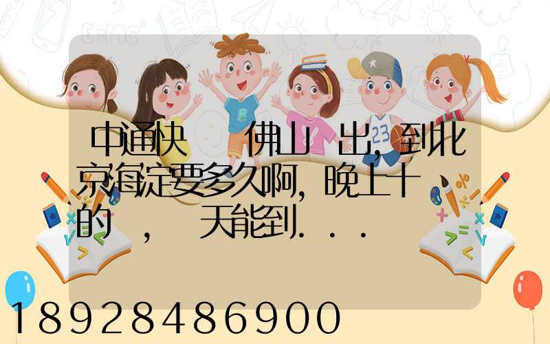 中通快遞從佛山發出,到北京海淀要多久啊,晚上十點攬的貨,幾天能到...