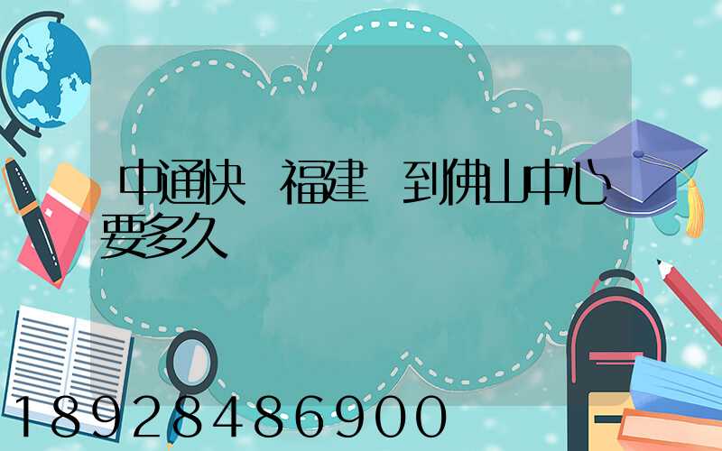 中通快遞福建發到佛山中心要多久