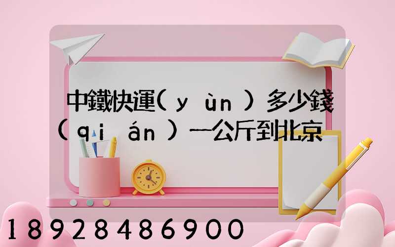 中鐵快運(yùn)多少錢(qián)一公斤到北京