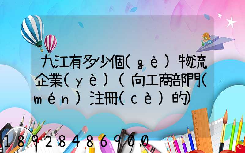 九江有多少個(gè)物流企業(yè)(向工商部門(mén)注冊(cè)的)