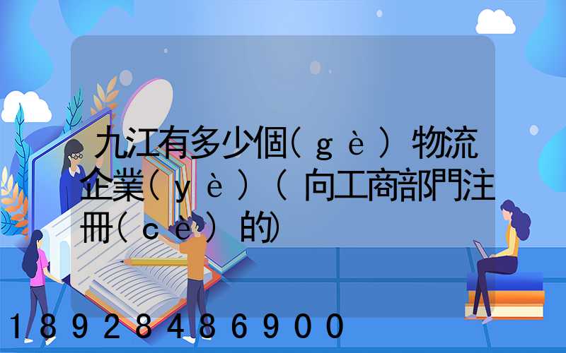 九江有多少個(gè)物流企業(yè)(向工商部門注冊(cè)的)