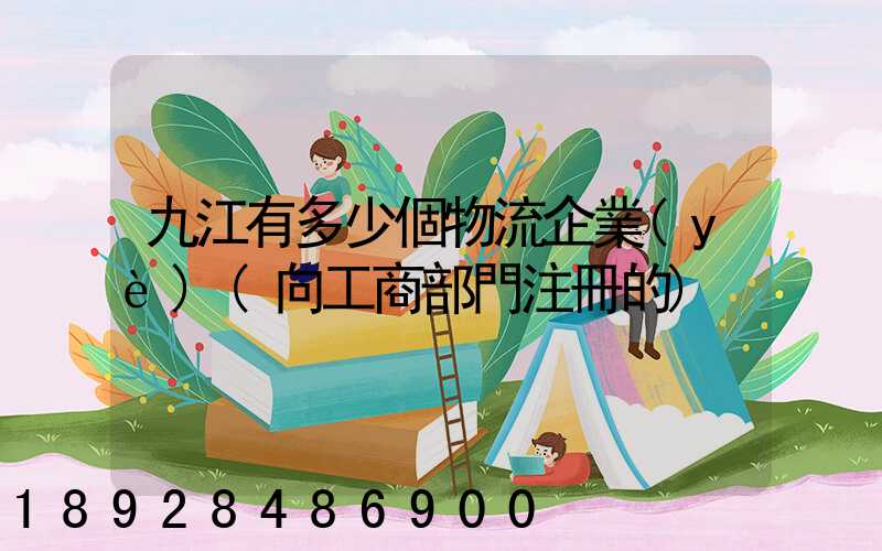 九江有多少個物流企業(yè)(向工商部門注冊的)