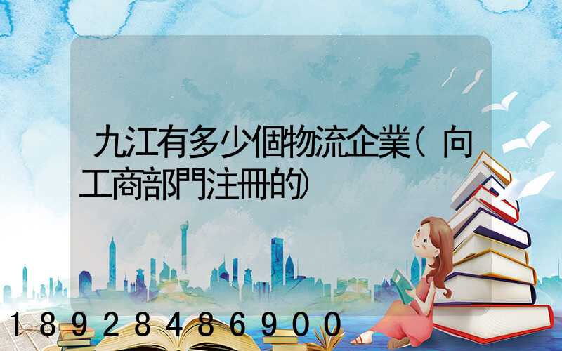 九江有多少個物流企業(向工商部門注冊的)
