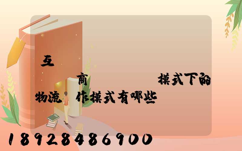 互聯(lián)網(wǎng)商業(yè)模式下的物流運作模式有哪些