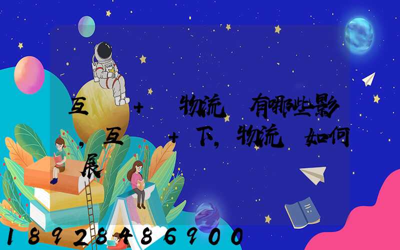 互聯網+對物流業有哪些影響,互聯網+下,物流該如何發展