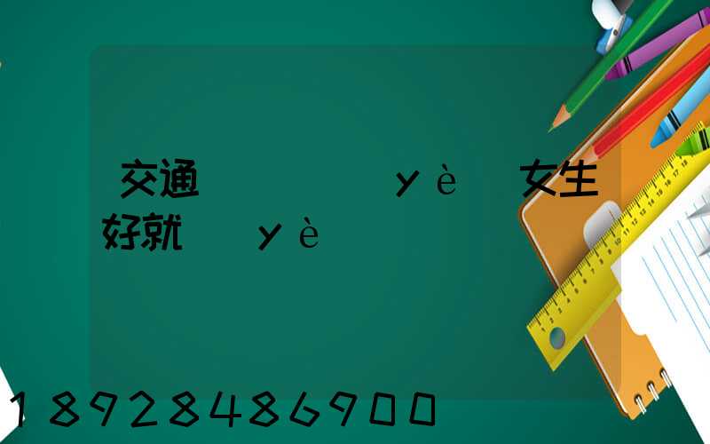 交通運輸專業(yè)女生好就業(yè)嗎
