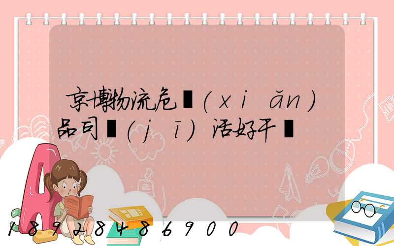 京博物流危險(xiǎn)品司機(jī)活好干嗎