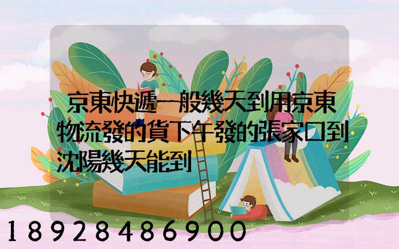 京東快遞一般幾天到用京東物流發的貨下午發的張家口到沈陽幾天能到